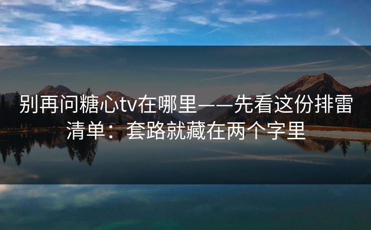 别再问糖心tv在哪里——先看这份排雷清单：套路就藏在两个字里