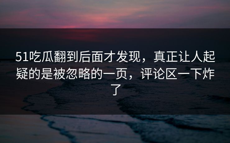 51吃瓜翻到后面才发现，真正让人起疑的是被忽略的一页，评论区一下炸了