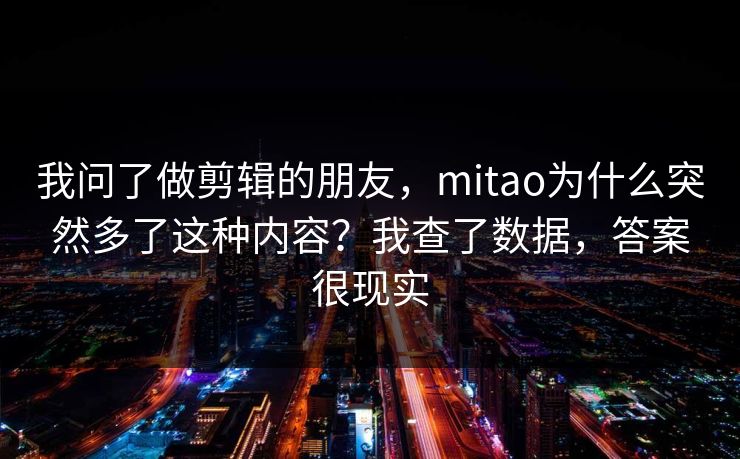 我问了做剪辑的朋友，mitao为什么突然多了这种内容？我查了数据，答案很现实