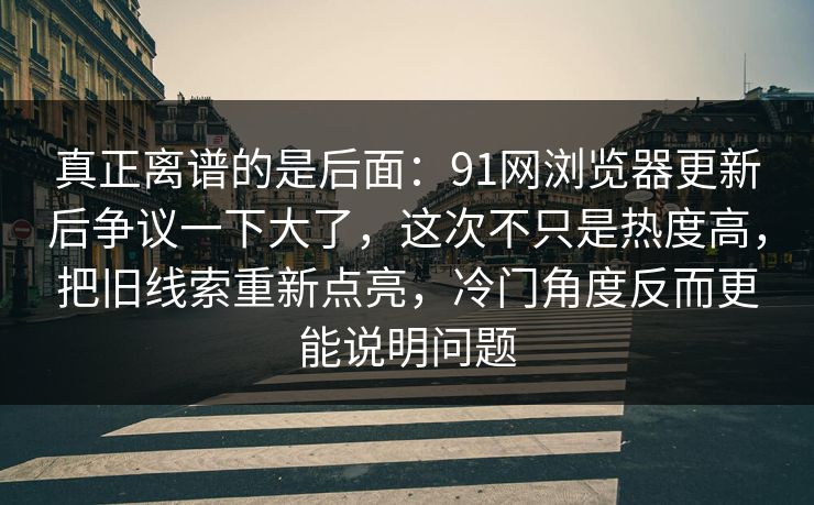 真正离谱的是后面：91网浏览器更新后争议一下大了，这次不只是热度高，把旧线索重新点亮，冷门角度反而更能说明问题