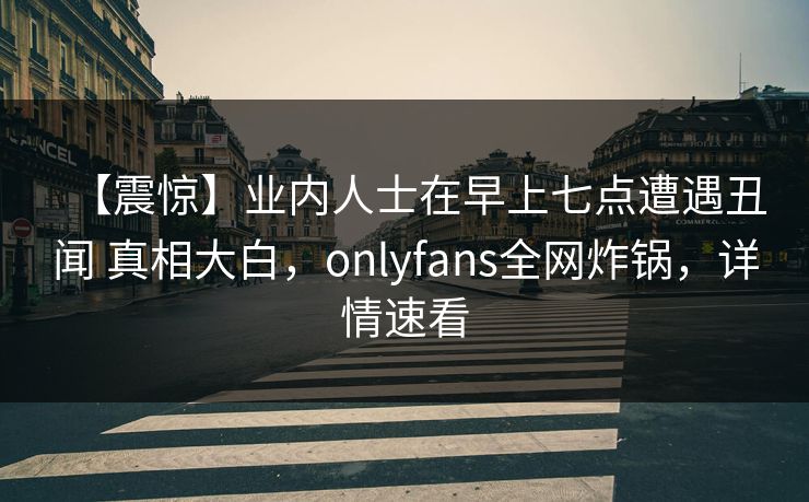 【震惊】业内人士在早上七点遭遇丑闻 真相大白，onlyfans全网炸锅，详情速看