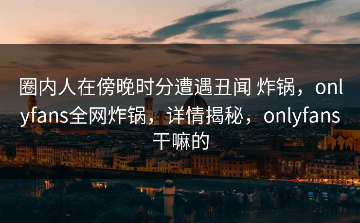 圈内人在傍晚时分遭遇丑闻 炸锅，onlyfans全网炸锅，详情揭秘，onlyfans干嘛的