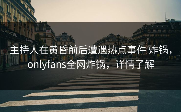 主持人在黄昏前后遭遇热点事件 炸锅，onlyfans全网炸锅，详情了解