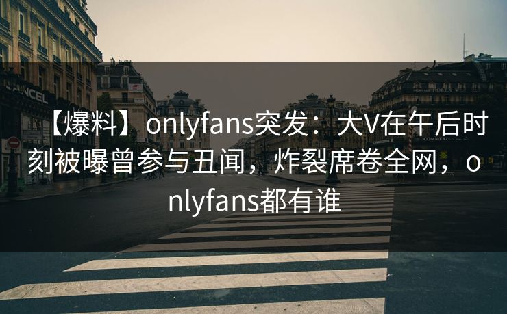 【爆料】onlyfans突发：大V在午后时刻被曝曾参与丑闻，炸裂席卷全网，onlyfans都有谁