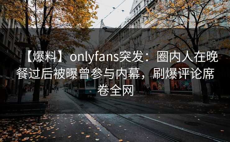 【爆料】onlyfans突发:圈内人在晚餐过后被曝曾参与内幕,刷爆评论席卷全网 【爆料】onlyfans突发:圈内人在晚餐过后被曝曾参与内幕,刷爆评论席卷全网