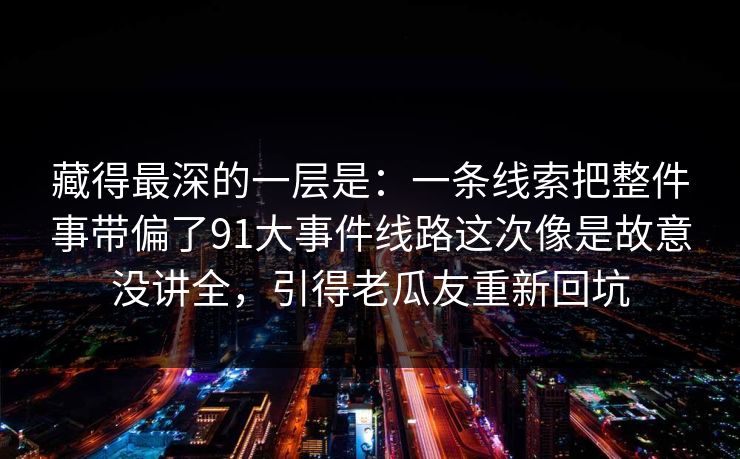 藏得最深的一层是：一条线索把整件事带偏了91大事件线路这次像是故意没讲全，引得老瓜友重新回坑