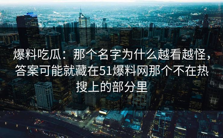 爆料吃瓜：那个名字为什么越看越怪，答案可能就藏在51爆料网那个不在热搜上的部分里