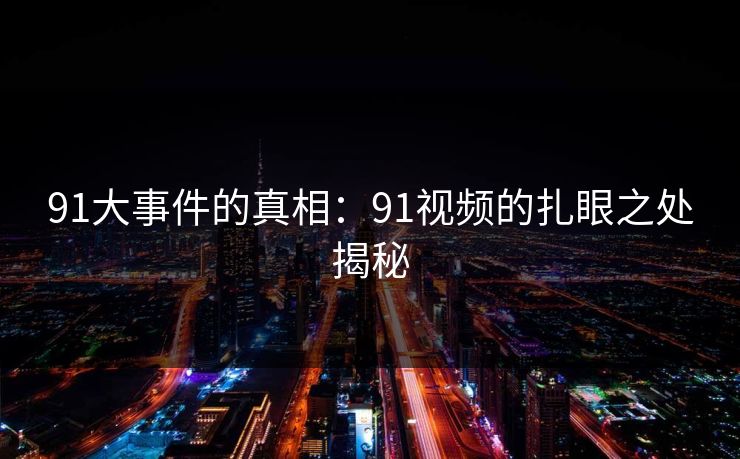 91大事件的真相：91视频的扎眼之处揭秘