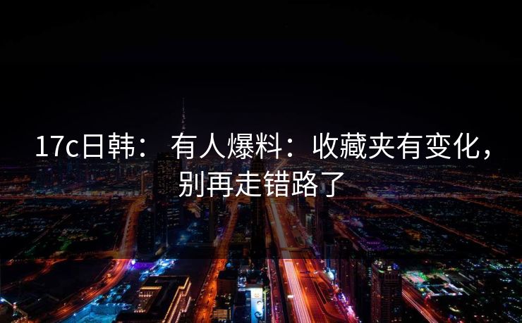 17c日韩： 有人爆料：收藏夹有变化，别再走错路了