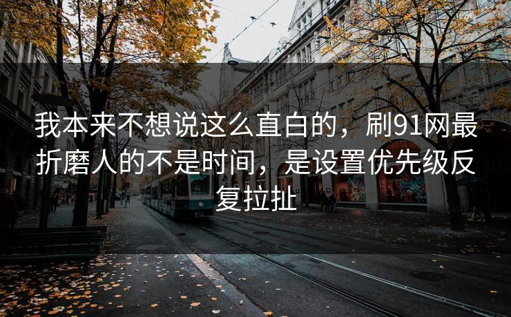 我本来不想说这么直白的，刷91网最折磨人的不是时间，是设置优先级反复拉扯
