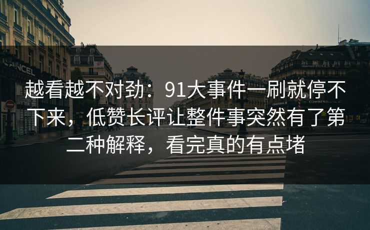 越看越不对劲：91大事件一刷就停不下来，低赞长评让整件事突然有了第二种解释，看完真的有点堵