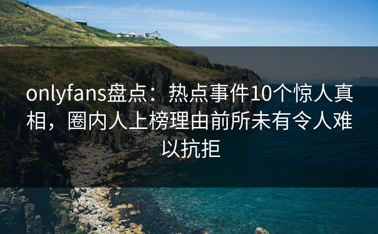 onlyfans盘点：热点事件10个惊人真相，圈内人上榜理由前所未有令人难以抗拒