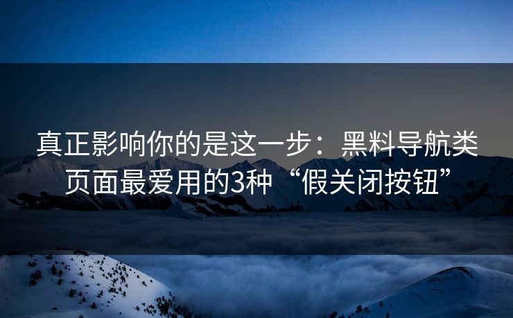 真正影响你的是这一步：黑料导航类页面最爱用的3种“假关闭按钮”