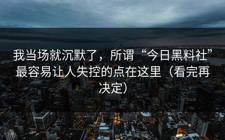 我当场就沉默了，所谓“今日黑料社”最容易让人失控的点在这里（看完再决定）